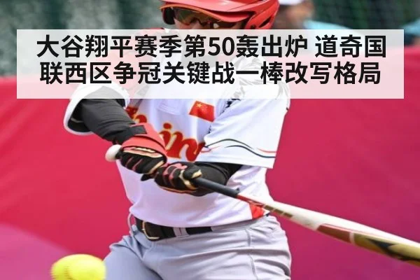大谷翔平赛季第50轰出炉 道奇国联西区争冠关键战一棒改写格局